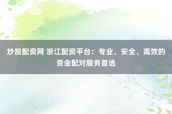 炒股配资网 浙江配资平台：专业、安全、高效的资金配对服务首选
