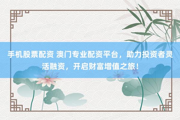 手机股票配资 澳门专业配资平台，助力投资者灵活融资，开启财富增值之旅！