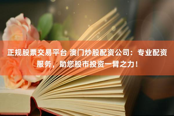 正规股票交易平台 澳门炒股配资公司：专业配资服务，助您股市投资一臂之力！