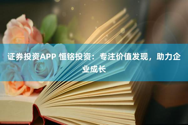 证券投资APP 恒铭投资：专注价值发现，助力企业成长