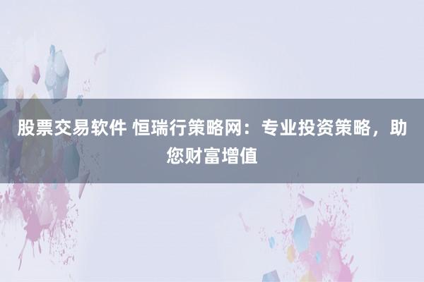 股票交易软件 恒瑞行策略网：专业投资策略，助您财富增值