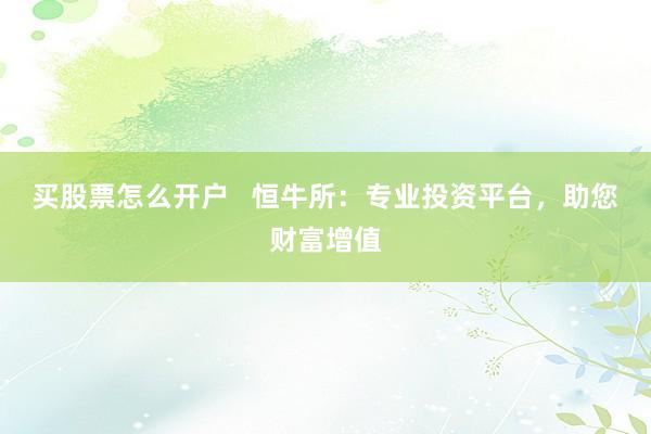 买股票怎么开户   恒牛所：专业投资平台，助您财富增值