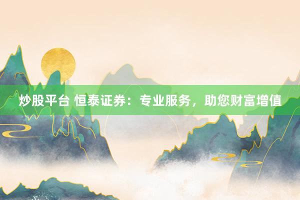 炒股平台 恒泰证券：专业服务，助您财富增值