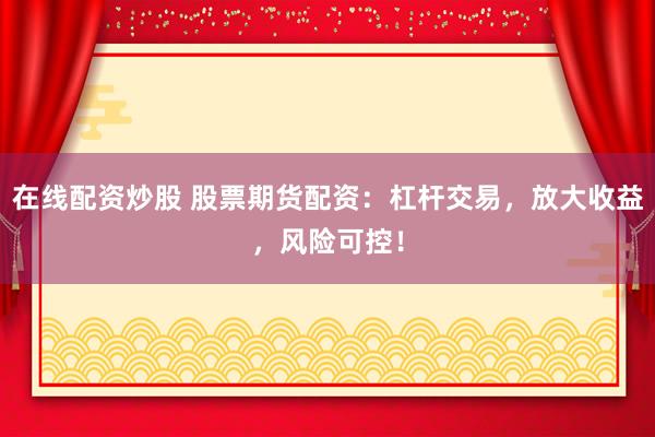 在线配资炒股 股票期货配资：杠杆交易，放大收益，风险可控！