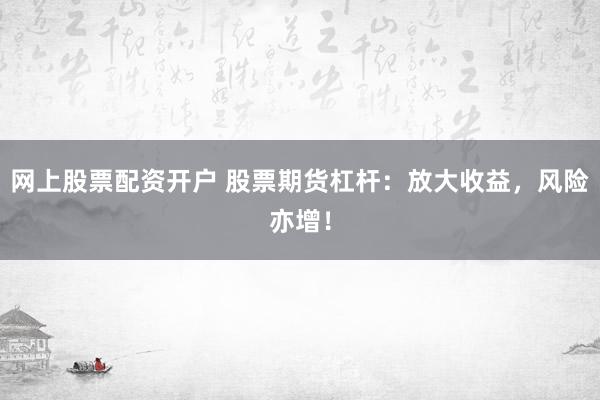 网上股票配资开户 股票期货杠杆：放大收益，风险亦增！