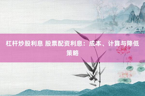 杠杆炒股利息 股票配资利息：成本、计算与降低策略