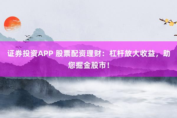 证券投资APP 股票配资理财：杠杆放大收益，助您掘金股市！