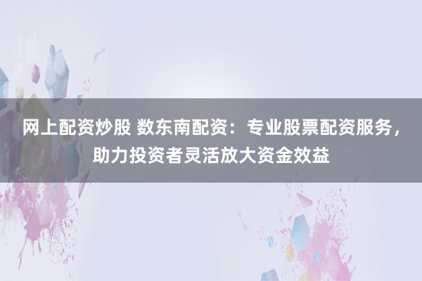 网上配资炒股 数东南配资：专业股票配资服务，助力投资者灵活放大资金效益