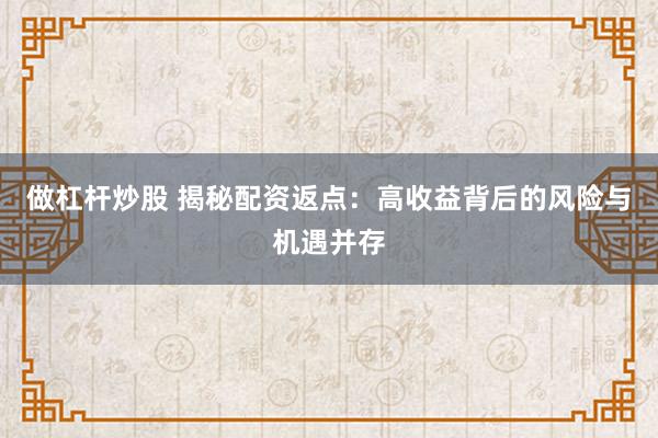 做杠杆炒股 揭秘配资返点：高收益背后的风险与机遇并存