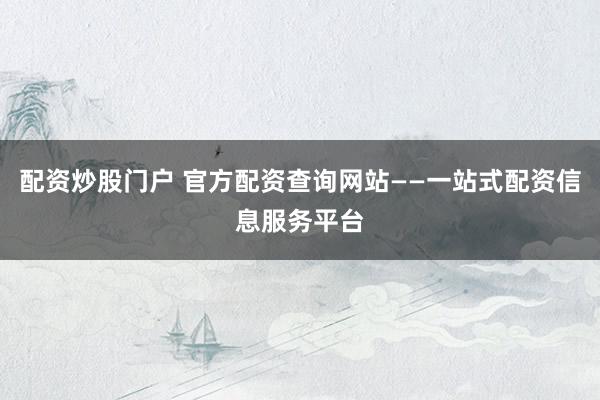 配资炒股门户 官方配资查询网站——一站式配资信息服务平台