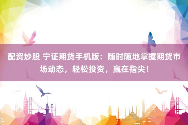 配资炒股 宁证期货手机版：随时随地掌握期货市场动态，轻松投资，赢在指尖！