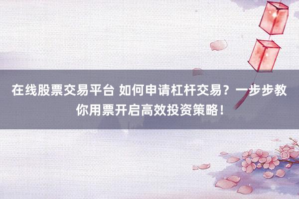 在线股票交易平台 如何申请杠杆交易？一步步教你用票开启高效投资策略！