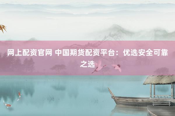 网上配资官网 中国期货配资平台：优选安全可靠之选