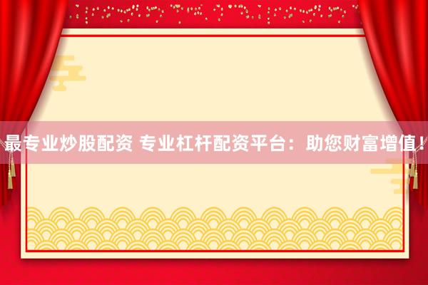 最专业炒股配资 专业杠杆配资平台：助您财富增值！