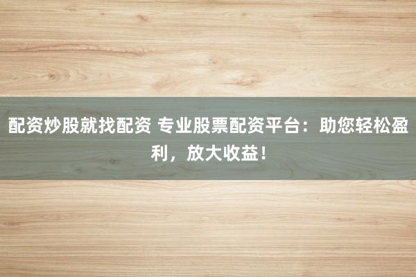 配资炒股就找配资 专业股票配资平台：助您轻松盈利，放大收益！
