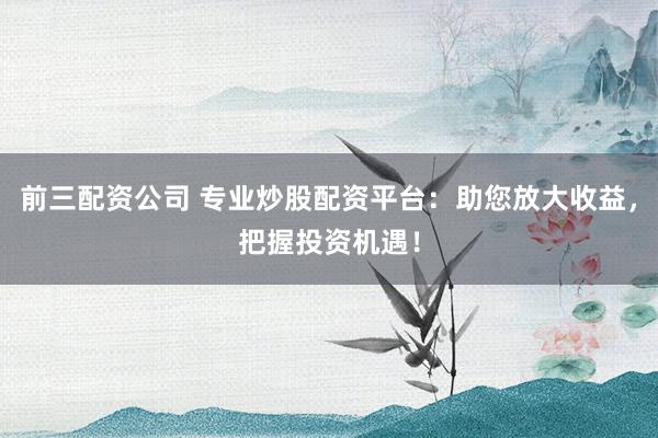 前三配资公司 专业炒股配资平台：助您放大收益，把握投资机遇！