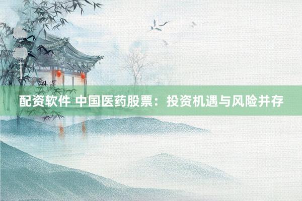 配资软件 中国医药股票：投资机遇与风险并存