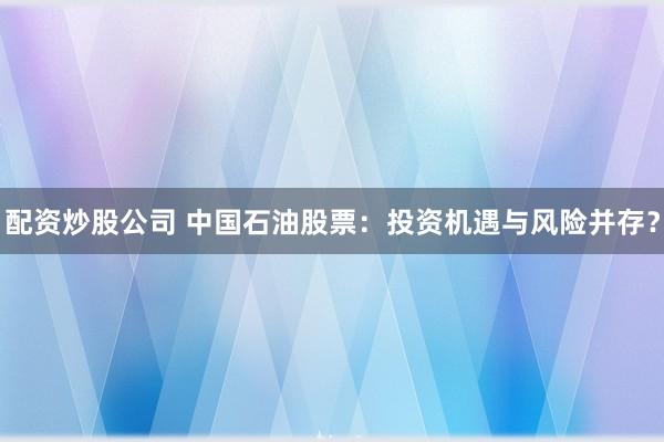 配资炒股公司 中国石油股票：投资机遇与风险并存？
