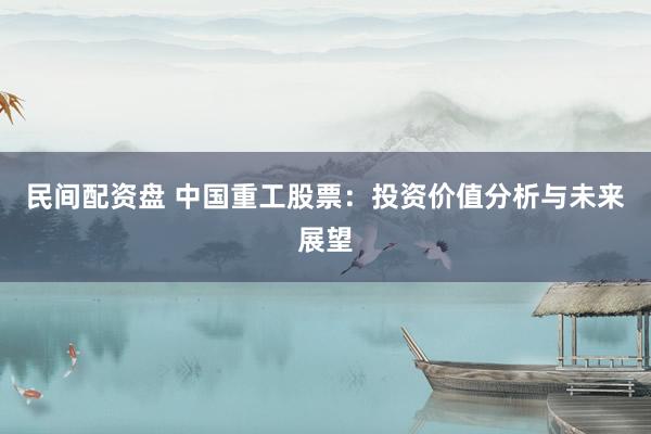 民间配资盘 中国重工股票：投资价值分析与未来展望