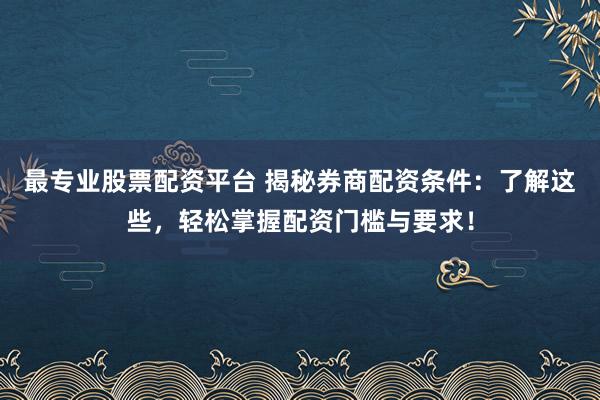 最专业股票配资平台 揭秘券商配资条件：了解这些，轻松掌握配资门槛与要求！