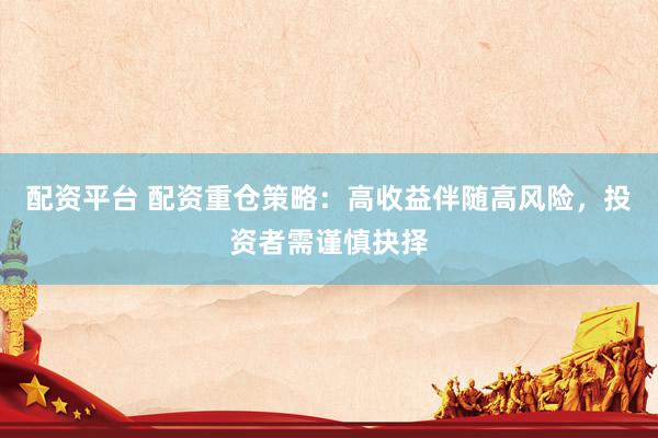 配资平台 配资重仓策略：高收益伴随高风险，投资者需谨慎抉择