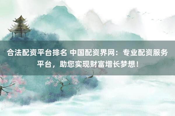 合法配资平台排名 中国配资界网：专业配资服务平台，助您实现财富增长梦想！