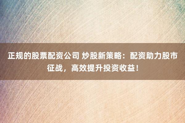 正规的股票配资公司 炒股新策略：配资助力股市征战，高效提升投资收益！