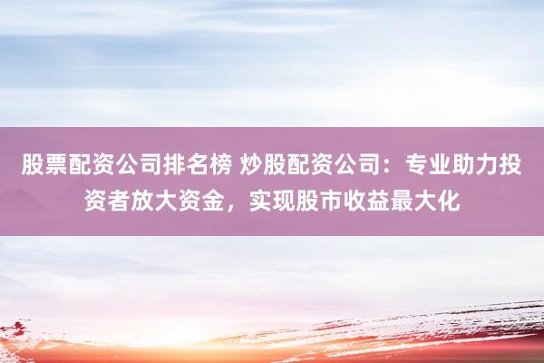 股票配资公司排名榜 炒股配资公司：专业助力投资者放大资金，实现股市收益最大化