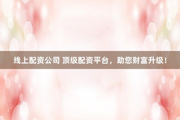 线上配资公司 顶级配资平台，助您财富升级！