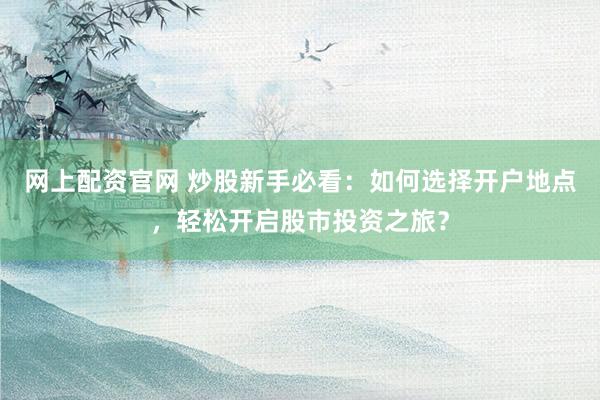 网上配资官网 炒股新手必看：如何选择开户地点，轻松开启股市投资之旅？
