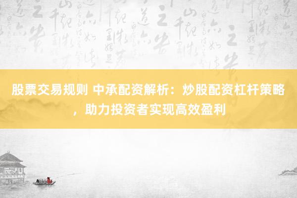股票交易规则 中承配资解析：炒股配资杠杆策略，助力投资者实现高效盈利
