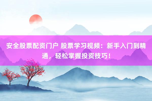 安全股票配资门户 股票学习视频：新手入门到精通，轻松掌握投资技巧！