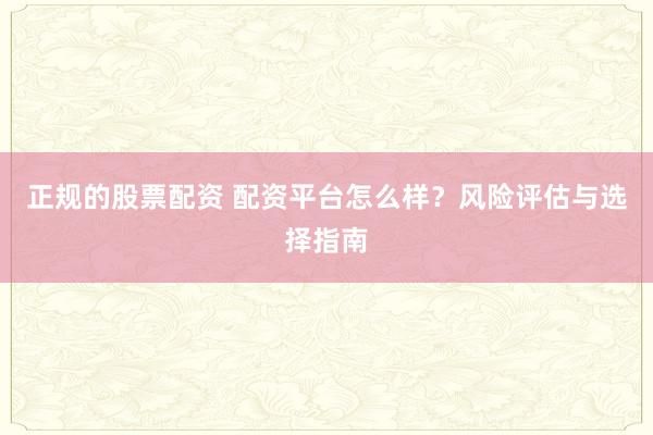 正规的股票配资 配资平台怎么样？风险评估与选择指南