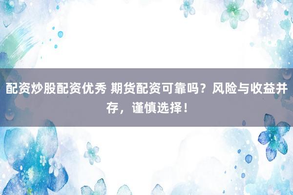 配资炒股配资优秀 期货配资可靠吗？风险与收益并存，谨慎选择！