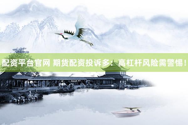 配资平台官网 期货配资投诉多：高杠杆风险需警惕！