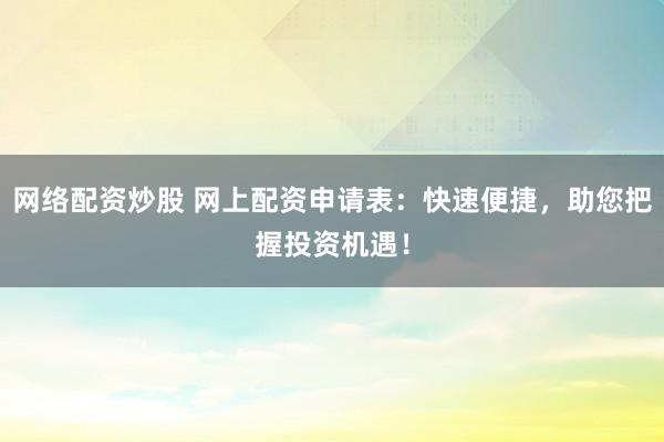 网络配资炒股 网上配资申请表：快速便捷，助您把握投资机遇！