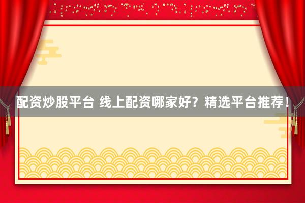 配资炒股平台 线上配资哪家好？精选平台推荐！