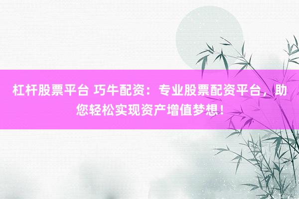 杠杆股票平台 巧牛配资：专业股票配资平台，助您轻松实现资产增值梦想！