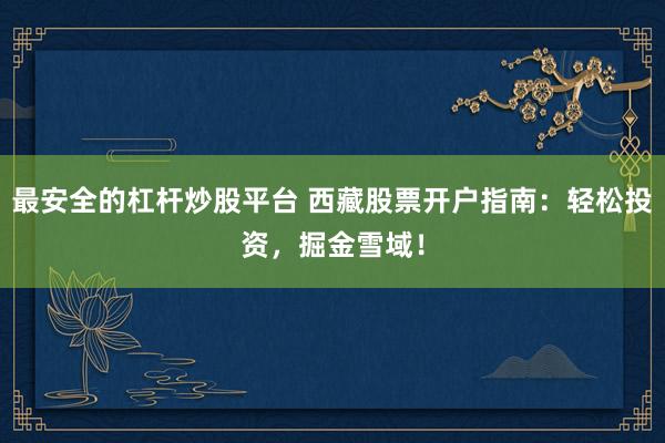 最安全的杠杆炒股平台 西藏股票开户指南：轻松投资，掘金雪域！