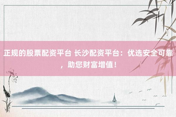 正规的股票配资平台 长沙配资平台：优选安全可靠，助您财富增值！