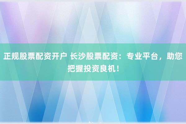 正规股票配资开户 长沙股票配资：专业平台，助您把握投资良机！