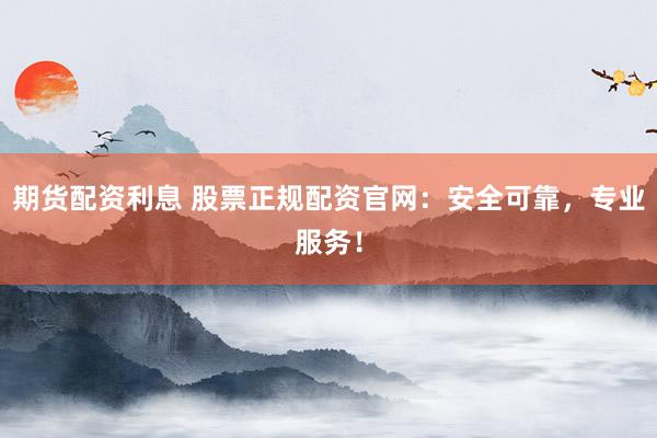 期货配资利息 股票正规配资官网：安全可靠，专业服务！