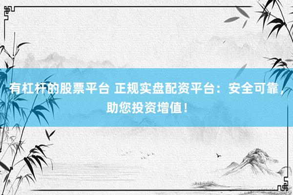 有杠杆的股票平台 正规实盘配资平台：安全可靠，助您投资增值！