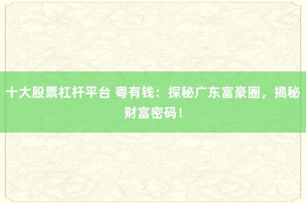 十大股票杠杆平台 粤有钱：探秘广东富豪圈，揭秘财富密码！