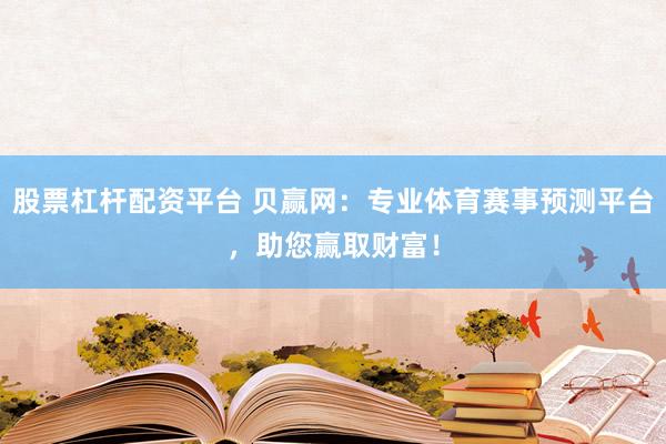 股票杠杆配资平台 贝赢网：专业体育赛事预测平台，助您赢取财富！