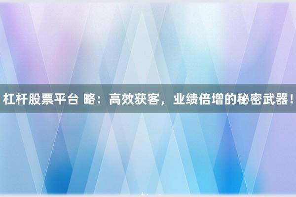 杠杆股票平台 略：高效获客，业绩倍增的秘密武器！