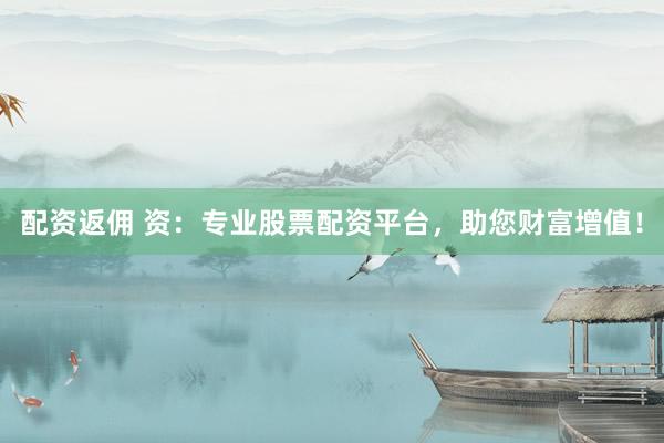 配资返佣 资：专业股票配资平台，助您财富增值！