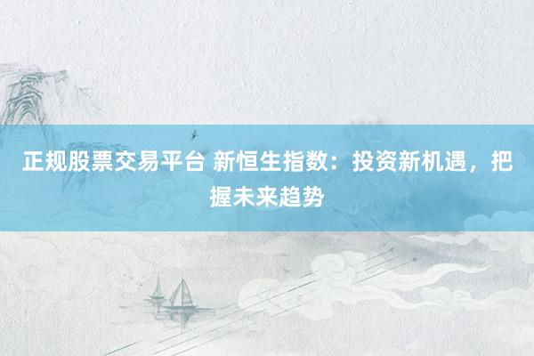 正规股票交易平台 新恒生指数：投资新机遇，把握未来趋势