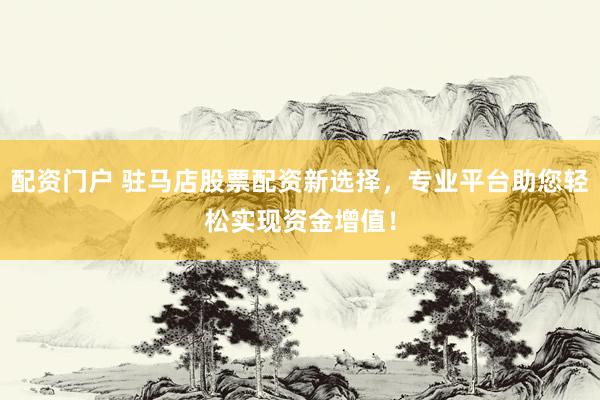 配资门户 驻马店股票配资新选择，专业平台助您轻松实现资金增值！