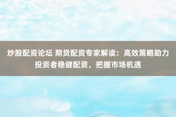 炒股配资论坛 期货配资专家解读：高效策略助力投资者稳健配资，把握市场机遇